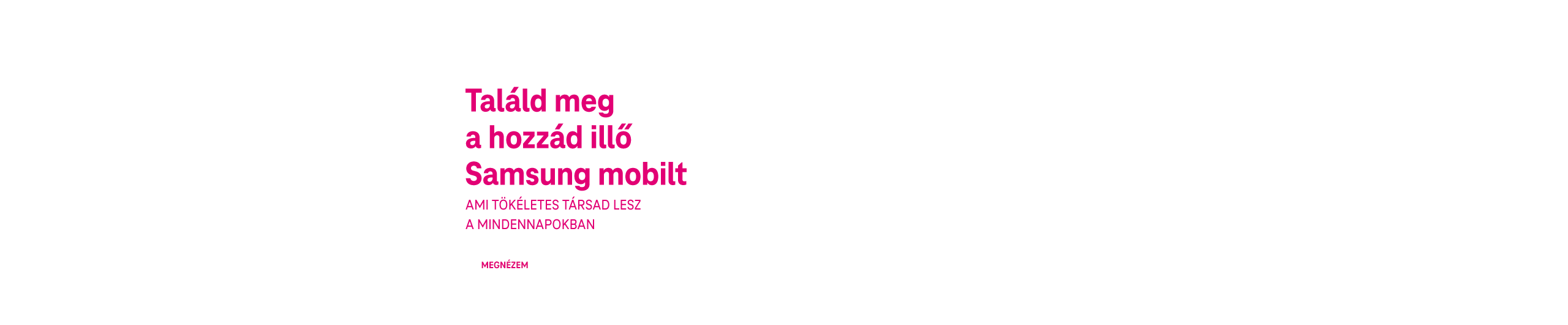 Találd meg a hozzád illő Samsung mobilt, ami tökéletes társ lesz a mindennapokban. | Megnézem